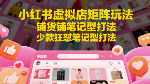 小红书虚拟店矩阵玩法，铺货铺笔记型打法，少款狂怼笔记型打法（更新）-十一网创