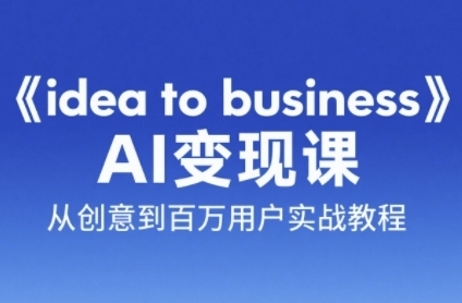 《ideatobusiness》AI变成变现课，从创意到百万用户实战教程-十一网创