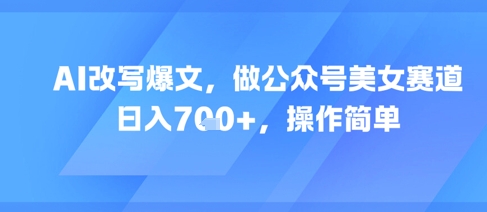 AI改写爆文，做公众号美女赛道，日入7张+，操作简单-十一网创