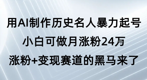 用AI制作历史名人暴力起号，小白可做月涨粉24W涨粉+变现赛道的黑马来了-十一网创