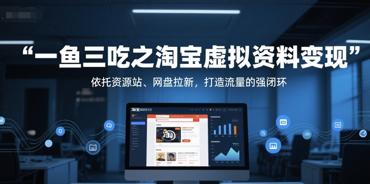 一鱼三吃之淘宝虚拟资料变现，依托资源站、网盘拉新，打造流量的强闭环-十一网创