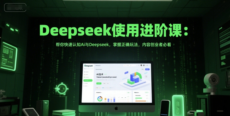Deepseek使用进阶课：帮你快速认知Ai与Deepseek，掌握正确玩法，内容创业者必看-十一网创