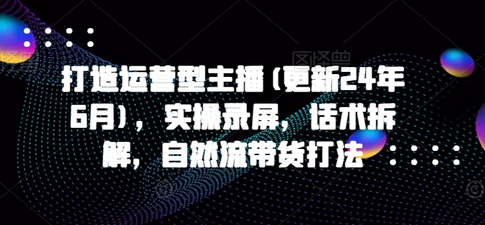 打造运营型主播(更新25年6月)，实操录屏，话术拆解，自然流带货打法-十一网创