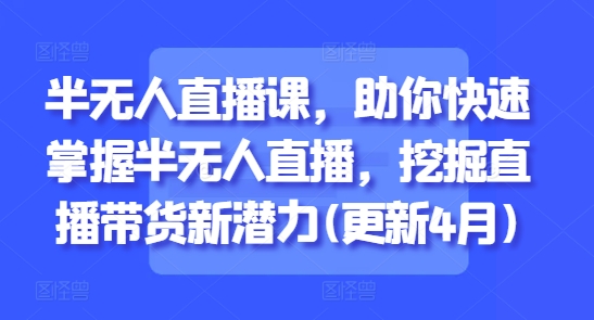 半无人直播课，助你快速掌握半无人直播，挖掘直播带货新潜力(更新6月)-十一网创