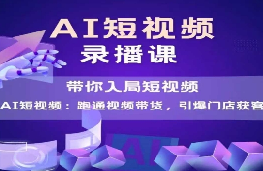 AI短视频爆款，带你入局短视频，跑通视频带货，引爆门店获客-十一网创