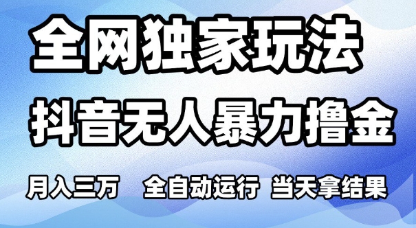 全网独家玩法，抖音无人暴力撸金，月入3W，全自动运行，当天拿结果，可矩阵【揭秘】-十一网创