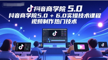 抖音商学院5.0+6.0实操技术课程，视频制作热门技术-十一网创