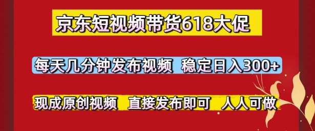 京东短视频带货618大促，每天几分钟发布视频，稳定日入3张+，现成原创视频，直接发布即可【揭秘】-十一网创