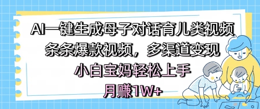 AI一键生成母子对话育儿类视频，条条爆款视频，多渠道变现，小白宝妈轻松上手，月入1W+-十一网创