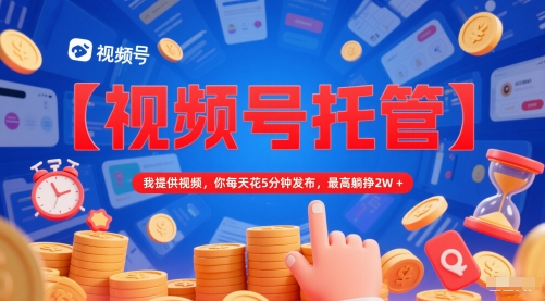 【视频号托管】我提供视频，你每天花5分钟发布，最高躺挣2W+【揭秘】-十一网创