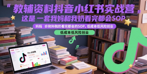 教辅资料抖音小红书实战营，这是一套我妈和我奶看完都会的SOP，低成本低风险创业-十一网创