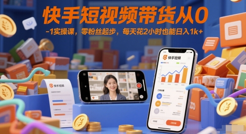 快手短视频带货从0-1实操课，零粉丝起步，每天花2小时也能日入1k+-十一网创