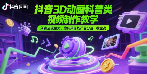 抖音3D动画科普类视频制作教学，新赛道流量大，撸伙伴计划广告分成，收益高-十一网创