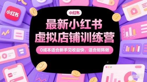 最新小红书虚拟店铺训练营，0成本适合新手见收益快，适合矩阵做-十一网创