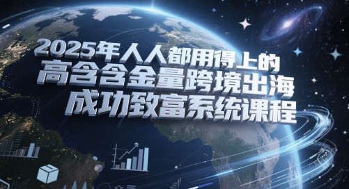 2025年人人都用得上的高含金量跨境出海成功致富系统课程-十一网创