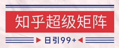 知乎超级矩阵玩法引流高质量精准粉SEO覆盖，日变现1k+【揭秘】-十一网创