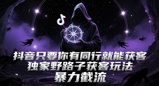抖音只要你有同行就能获客，独家野路子获客玩法，暴力截流【揭秘】-十一网创