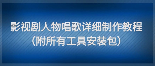 影视剧人物唱歌详细制作教程，点赞量动辄几十W（附所有工具安装包）-十一网创