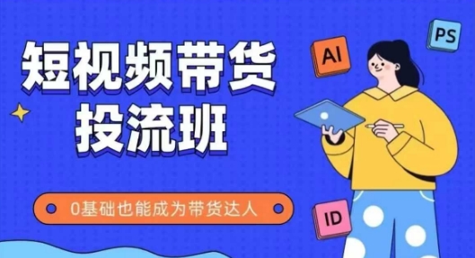 抖音快手短视频带货投流班，详细又全面的抖音快手带货实操课，零基础也能成为带货达人-十一网创