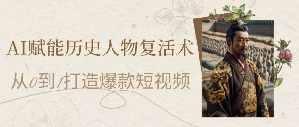 AI赋能历史人物复活术：从0到1打造爆款短视频，7天涨粉10W，小白也能月入过1W-十一网创