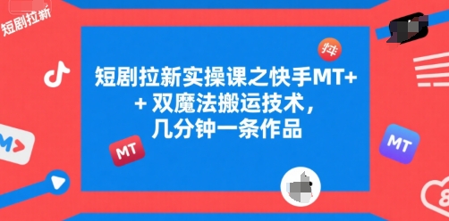 短剧拉新实操课之快手MT+双魔法搬运技术，几分钟一条作品-十一网创