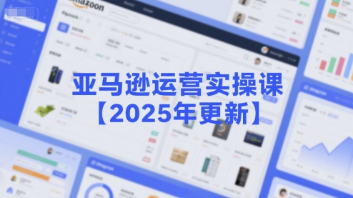 亚马逊运营实操课【2025年更新】主要内容包括亚马逊选品策略解析，选品重点方法、新品口诀必学等-十一网创
