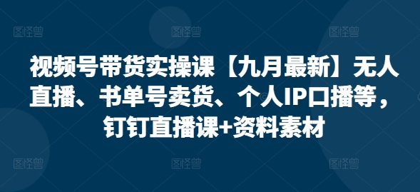 视频号带货实操课【25年7月最新】无人直播、书单号卖货、个人IP口播等，钉钉直播课+资料素材-十一网创