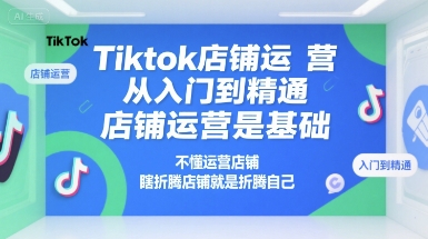 Tiktok店铺运营从入门到精通，店铺运营是基础，不懂运营店铺，瞎折腾店铺就是折腾自己-十一网创
