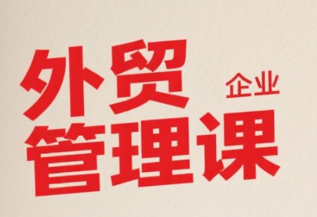 中小外贸企业管理课，系统性强，直击痛点，助企业全面提升管理智慧-十一网创