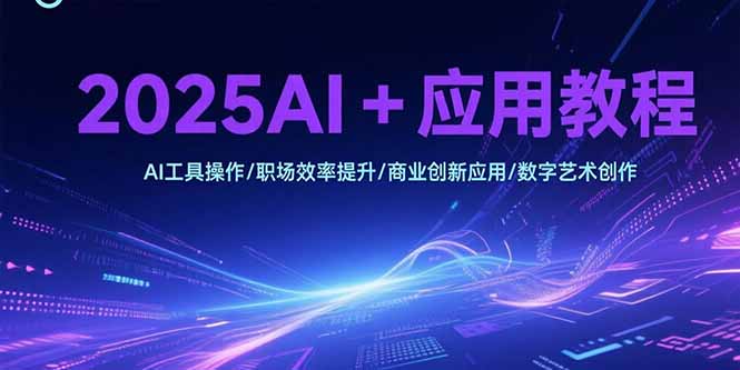 2025AI+应用教程，AI工具操作/职场效率提升/商业创新应用/数字艺术创作-十一网创