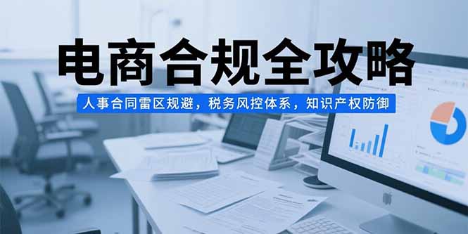 电商合规全攻略，人事合同雷区规避，税务风控体系，知识产权防御-十一网创