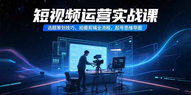 短视频运营实战课，选题策划技巧，拍摄剪辑全流程，起号思维导图-十一网创