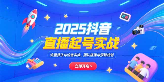 2025抖音直播起号实战，流量算法与设备实操，团队搭建与预算规划-十一网创