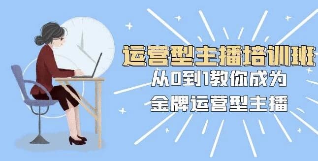运营型主播培训班：从0到1教你成为金牌运营型主播-十一网创