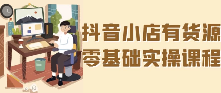 抖音小店有货源零基础实操课程-十一网创