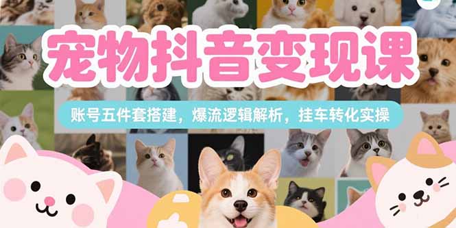 宠物抖音变现课，账号五件套搭建，爆流逻辑解析，挂车转化实操-十一网创