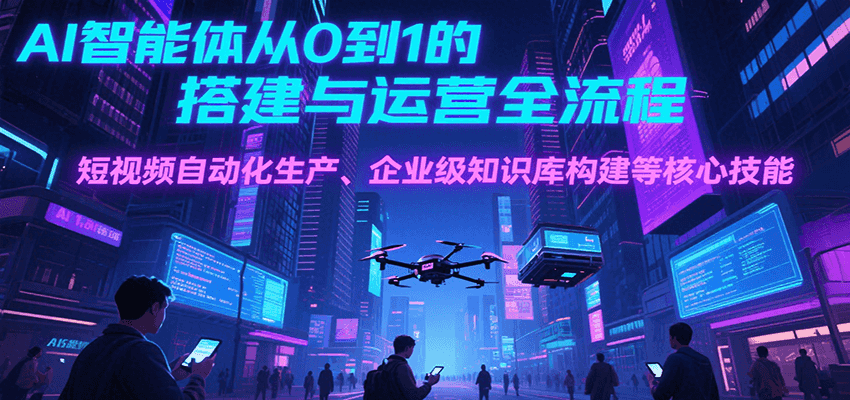 AI智能体从0到1的搭建与运营全流程，短视频自动化生产、企业级知识库构建等核心技能-十一网创