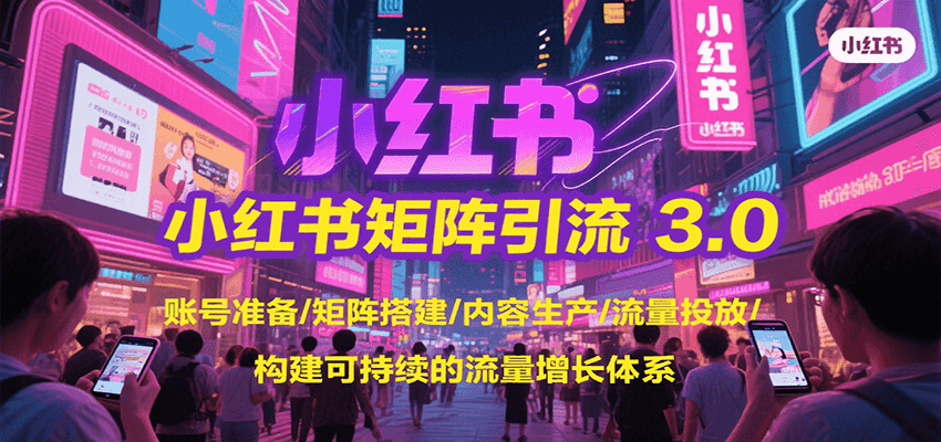 小红书矩阵引流3.0，账号准备/矩阵搭建/内容生产/流量投放/构建可持续的流量增长体系-十一网创