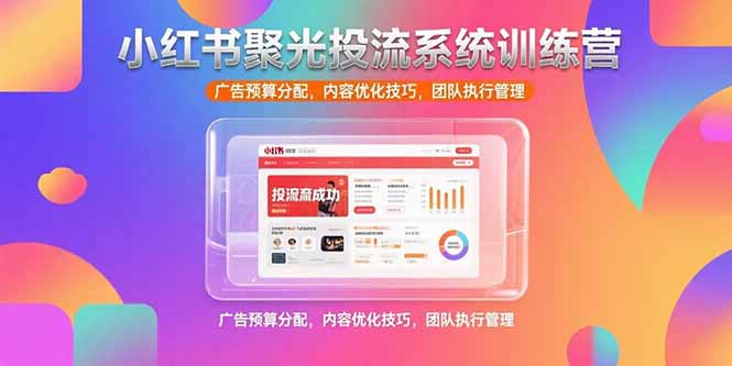 小红书聚光投流系统训练营，广告预算分配，内容优化技巧，团队执行管理-十一网创