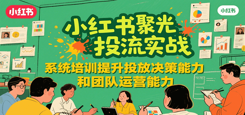 小红书聚光投流实战，系统学习提升投放决策能力和团队运营能力-十一网创