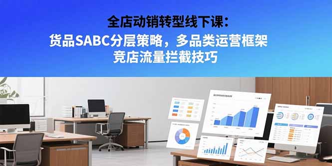 全店动销转型线下课：货品SABC分层策略，多品类运营框架竞店流量拦截技巧-十一网创