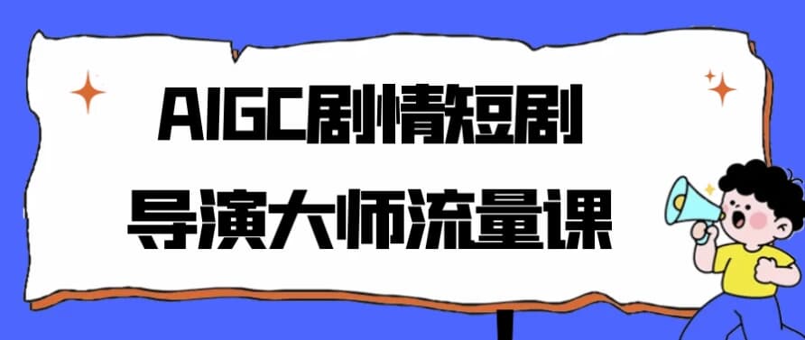 AIGC剧情短剧导演大师流量课-十一网创