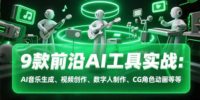 9款前沿AI工具实战课：AI音乐生成、视频创作、数字人制作、CG角色动画等等-十一网创