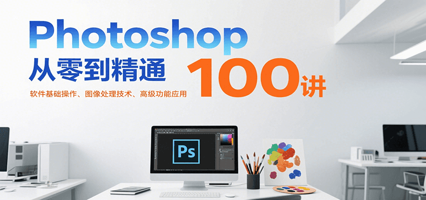 Photoshop从零到精通100讲：软件基础操作、图像处理技术、高级功能应用-十一网创