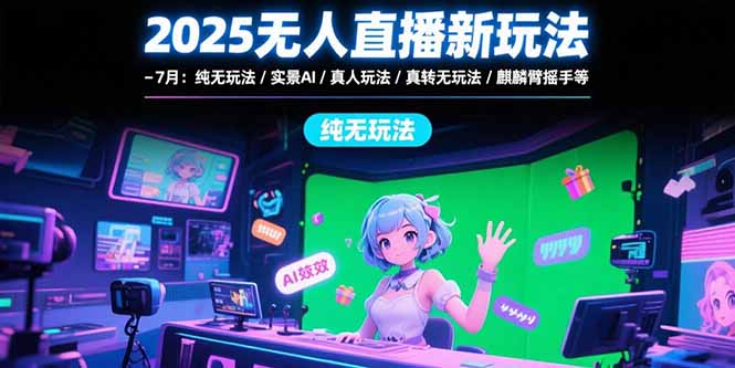2025无人直播新玩法-7月：纯无玩法/实景AI/真人玩法/绿幕玩法/真转无玩法-十一网创