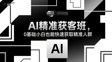 AI精准获客班，0基础小白也能快速获取精准人群-十一网创