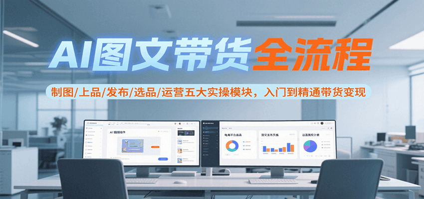 AI图文带货全流程，制图/上品/发布/选品/运营五大实操模块，入门到精通带货变现-十一网创