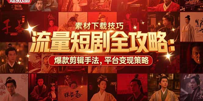 流量短剧全攻略：素材下载技巧，爆款剪辑手法，平台变现策略-十一网创