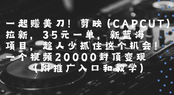 一起挣美刀!剪映(CAPCUT)拉新，35米一单，新蓝海项目，一个视频2w封顶变现(附推广入口和教学)-十一网创