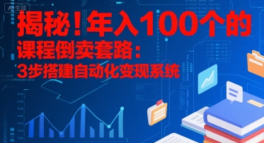 揭秘！年入100个的课程倒卖套路：3步搭建自动化变现系统-十一网创